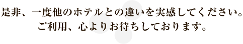 是非、一度他のホテルとの違いを実感してください。御利用、心よりお待ちしております。